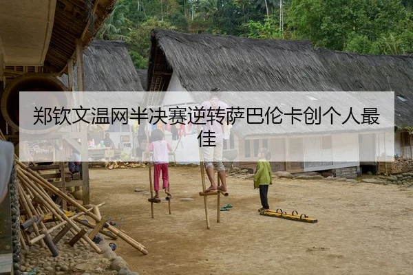 郑钦文温网半决赛逆转萨巴伦卡创个人最佳