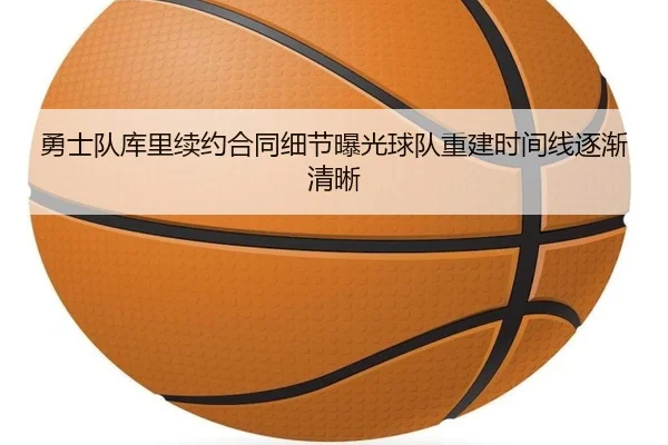 勇士队库里续约合同细节曝光球队重建时间线逐渐清晰