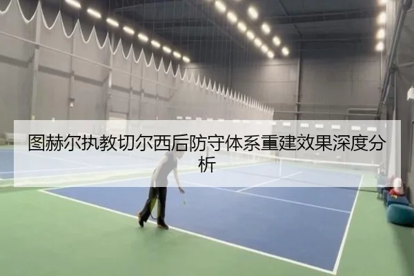 图赫尔执教切尔西后防守体系重建效果深度分析