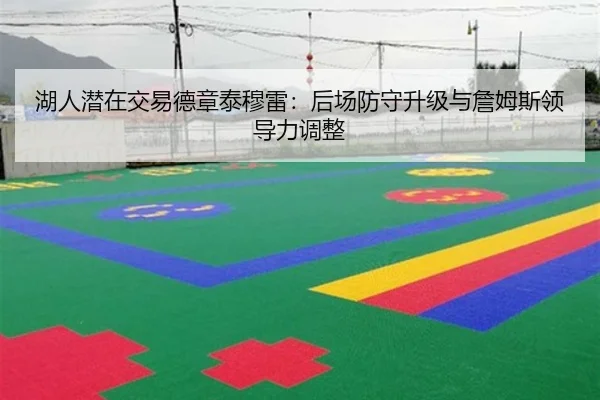 湖人潜在交易德章泰穆雷：后场防守升级与詹姆斯领导力调整