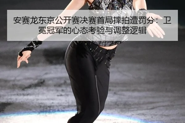 安赛龙东京公开赛决赛首局摔拍遭罚分：卫冕冠军的心态考验与调整逻辑
